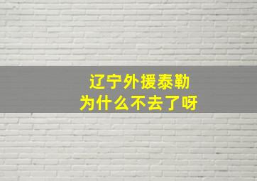 辽宁外援泰勒为什么不去了呀