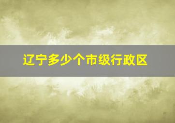 辽宁多少个市级行政区