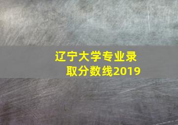 辽宁大学专业录取分数线2019