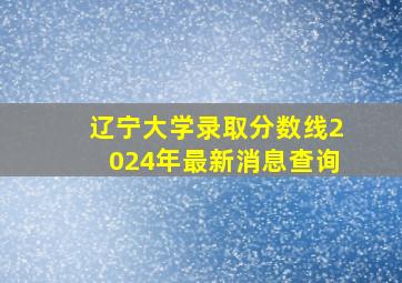 辽宁大学录取分数线2024年最新消息查询