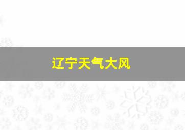 辽宁天气大风