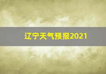 辽宁天气预报2021