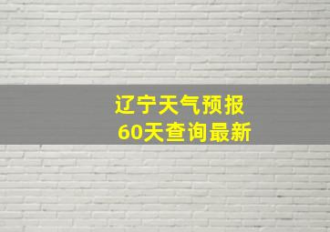 辽宁天气预报60天查询最新