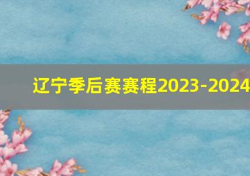 辽宁季后赛赛程2023-2024