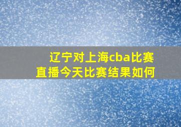 辽宁对上海cba比赛直播今天比赛结果如何