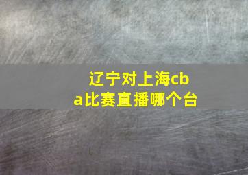 辽宁对上海cba比赛直播哪个台