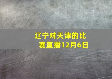 辽宁对天津的比赛直播12月6日