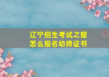 辽宁招生考试之窗怎么报名幼师证书