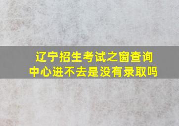 辽宁招生考试之窗查询中心进不去是没有录取吗