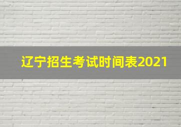 辽宁招生考试时间表2021