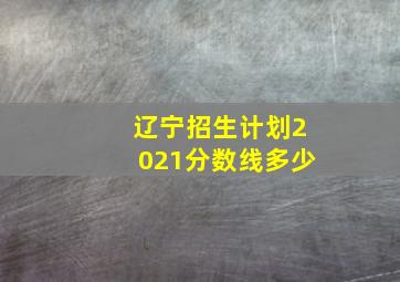 辽宁招生计划2021分数线多少