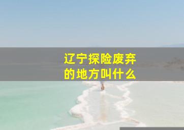 辽宁探险废弃的地方叫什么