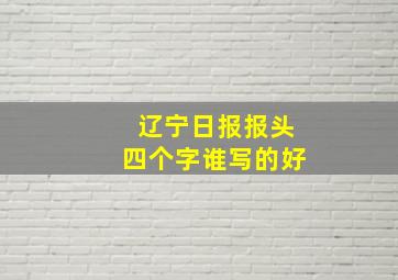 辽宁日报报头四个字谁写的好