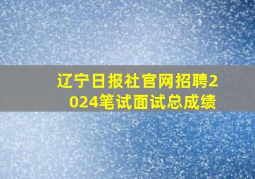 辽宁日报社官网招聘2024笔试面试总成绩