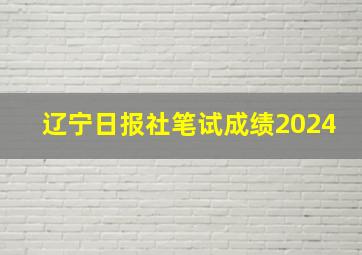 辽宁日报社笔试成绩2024