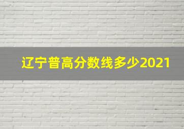 辽宁普高分数线多少2021