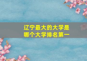 辽宁最大的大学是哪个大学排名第一