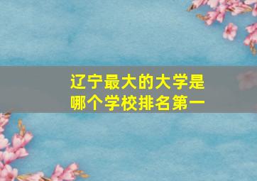 辽宁最大的大学是哪个学校排名第一