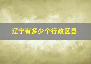 辽宁有多少个行政区县