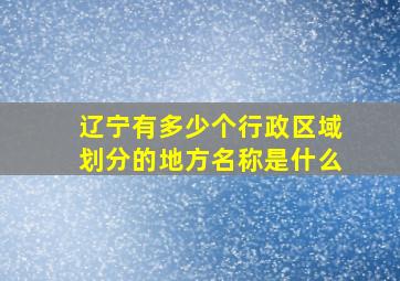 辽宁有多少个行政区域划分的地方名称是什么