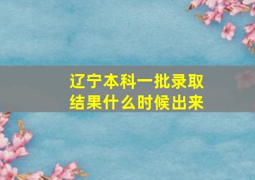 辽宁本科一批录取结果什么时候出来