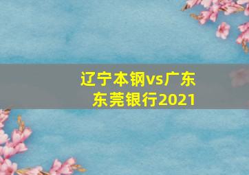 辽宁本钢vs广东东莞银行2021