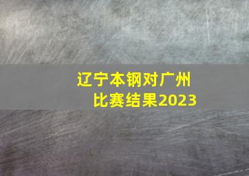 辽宁本钢对广州比赛结果2023