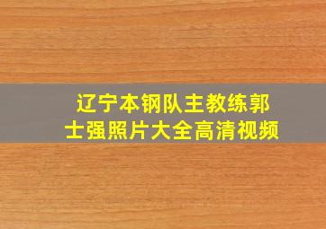 辽宁本钢队主教练郭士强照片大全高清视频