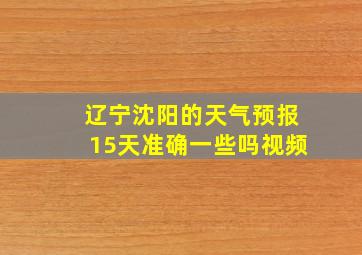 辽宁沈阳的天气预报15天准确一些吗视频