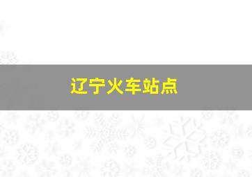 辽宁火车站点