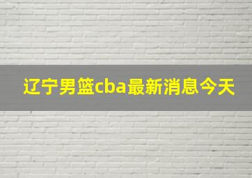 辽宁男篮cba最新消息今天