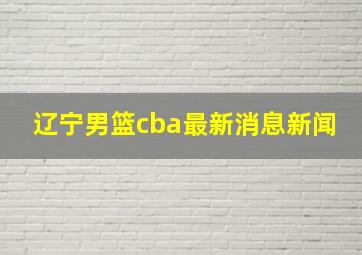 辽宁男篮cba最新消息新闻