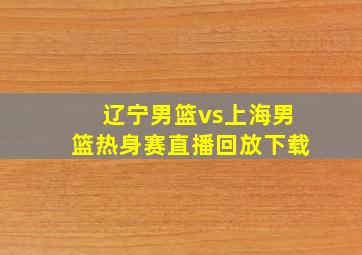 辽宁男篮vs上海男篮热身赛直播回放下载