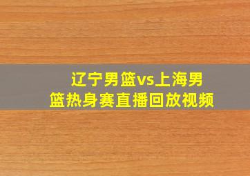 辽宁男篮vs上海男篮热身赛直播回放视频