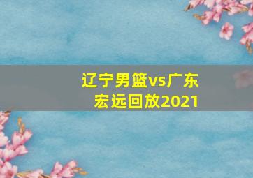 辽宁男篮vs广东宏远回放2021