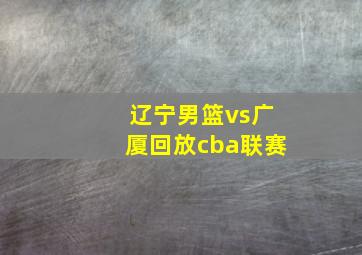 辽宁男篮vs广厦回放cba联赛