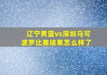 辽宁男篮vs深圳马可波罗比赛结果怎么样了