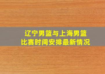 辽宁男篮与上海男篮比赛时间安排最新情况