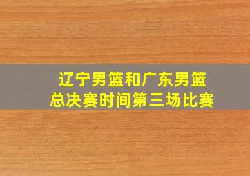 辽宁男篮和广东男篮总决赛时间第三场比赛