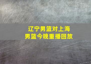 辽宁男篮对上海男篮今晚重播回放