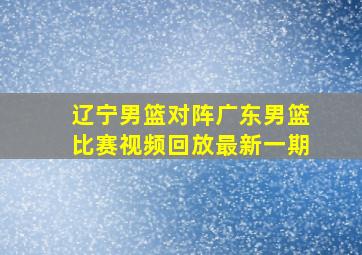 辽宁男篮对阵广东男篮比赛视频回放最新一期