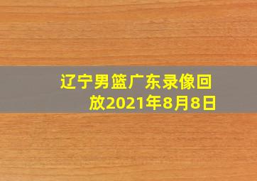 辽宁男篮广东录像回放2021年8月8日