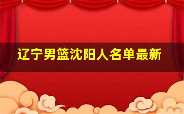 辽宁男篮沈阳人名单最新