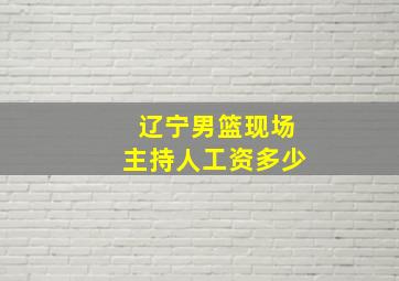 辽宁男篮现场主持人工资多少