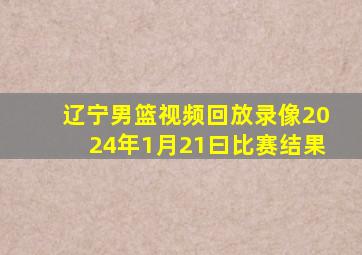 辽宁男篮视频回放录像2024年1月21曰比赛结果