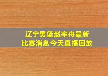 辽宁男篮赵率舟最新比赛消息今天直播回放