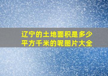 辽宁的土地面积是多少平方千米的呢图片大全