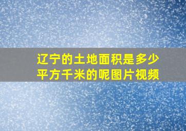 辽宁的土地面积是多少平方千米的呢图片视频