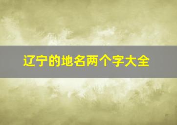 辽宁的地名两个字大全