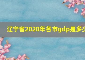 辽宁省2020年各市gdp是多少